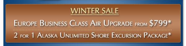 2 for 1 Cruise Fares with Free Airfare plus Bonus Savings up to $5,600 per stateroom* | WINTER SALE - Europe Business Class Air Upgrade from $799 each way per guest* and 2 for 1 Alaska Unlimited Shore Excursion Package*