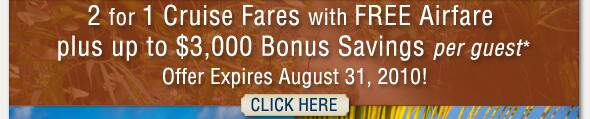 Click here to view voyages | 2 for 1 Cruise Fares with Free Airfare plus up to $3,000 Bonus Savings per guest*