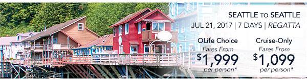 Seattle to Seattle | Jul 21, 2017                                    | 7 Days | Regatta | OLife Choice                                    fares from $1,999 per person |                                    Cruise-Only fares from $1,099 per                                    person