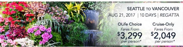 Seattle to Vancouver | Aug 21,                                    2017 | 10 Days | Regatta | OLife                                    Choice fares from $3,299 per person |                                    Cruise-Only fares from $2,049 per                                    person