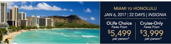 MIAMI TO LOS ANGELES | Dec 22,                                    2016 | 16 Days | Regatta | OLife                                    Choice Fares From $3,899 per person |                                    Cruise-Only Fares From $2,749 per                                    person